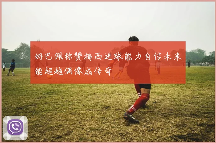 姆巴佩称赞梅西进球能力自信未来能超越偶像成传奇