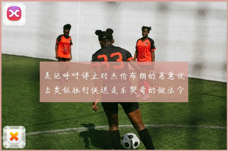 美记呼吁停止对杰伦布朗的恶意攻击类似独行侠送走东契奇的做法令人作呕