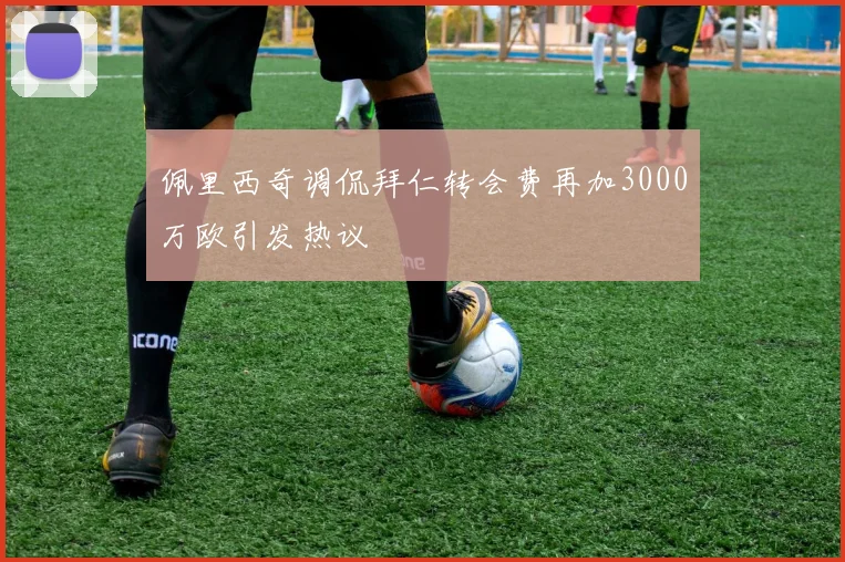 佩里西奇调侃拜仁转会费再加3000万欧引发热议
