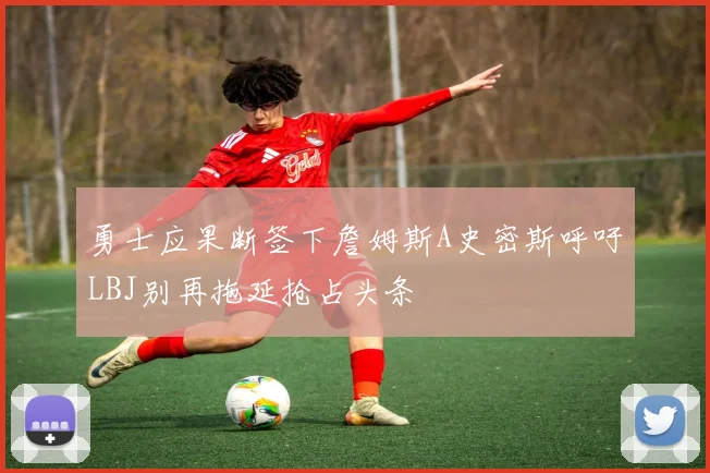 勇士应果断签下詹姆斯A史密斯呼吁LBJ别再拖延抢占头条