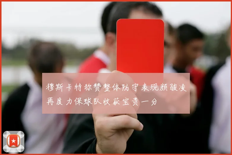 穆斯卡特称赞整体防守表现颜骏凌再度力保球队收获宝贵一分