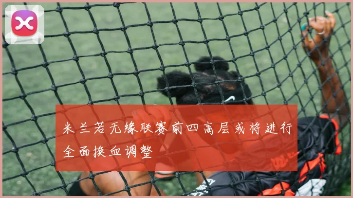 米兰若无缘联赛前四高层或将进行全面换血调整