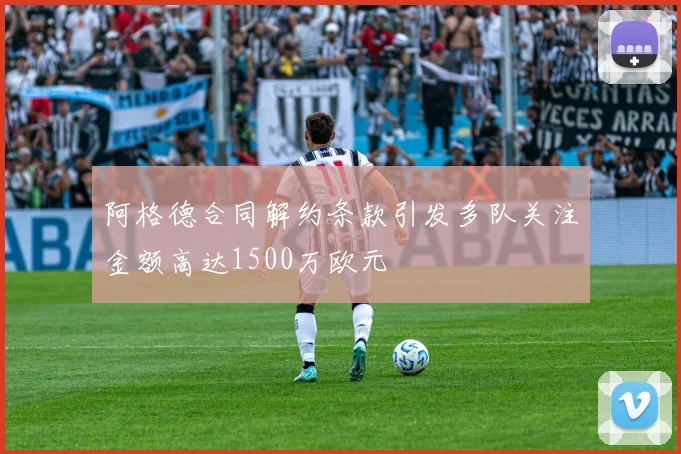 阿格德合同解约条款引发多队关注金额高达1500万欧元