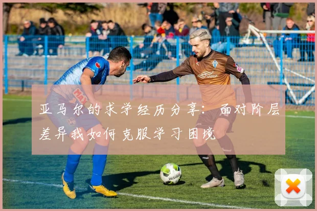亚马尔的求学经历分享：面对阶层差异我如何克服学习困境