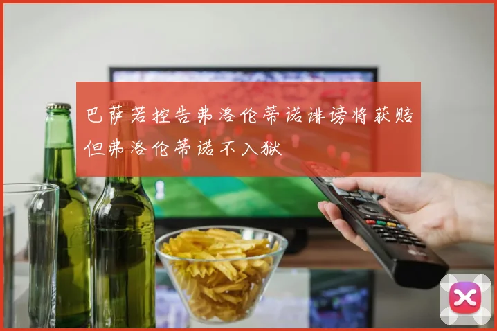 巴萨若控告弗洛伦蒂诺诽谤将获赔但弗洛伦蒂诺不入狱
