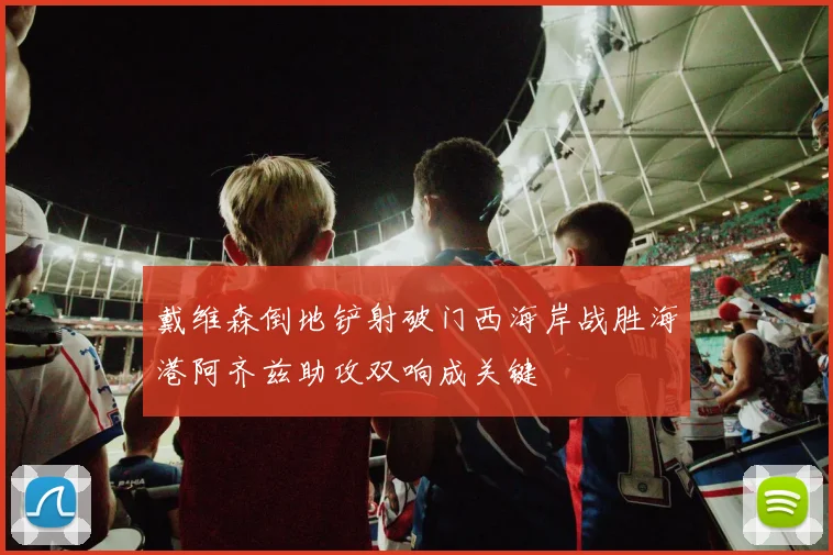 戴维森倒地铲射破门西海岸战胜海港阿齐兹助攻双响成关键