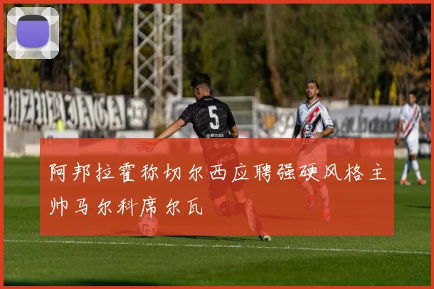 阿邦拉霍称切尔西应聘强硬风格主帅马尔科席尔瓦