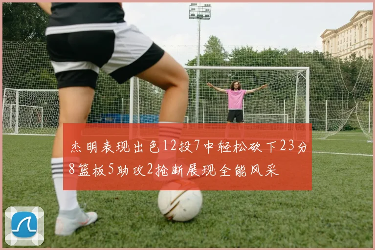 杰明表现出色12投7中轻松砍下23分8篮板5助攻2抢断展现全能风采