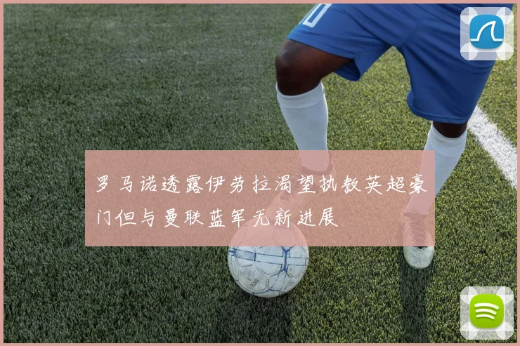罗马诺透露伊劳拉渴望执教英超豪门但与曼联蓝军无新进展