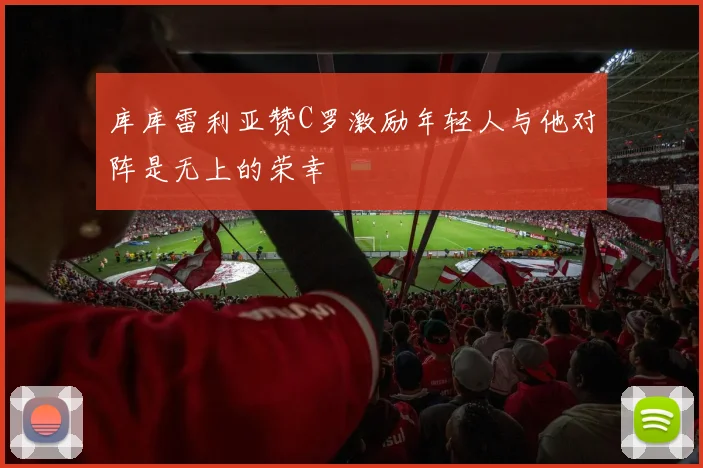 库库雷利亚赞C罗激励年轻人与他对阵是无上的荣幸