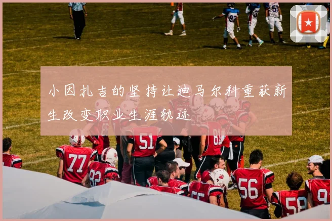 小因扎吉的坚持让迪马尔科重获新生改变职业生涯轨迹