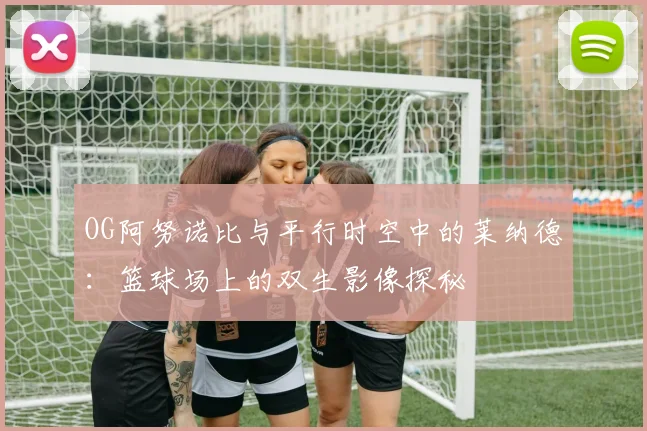 OG阿努诺比与平行时空中的莱纳德：篮球场上的双生影像探秘