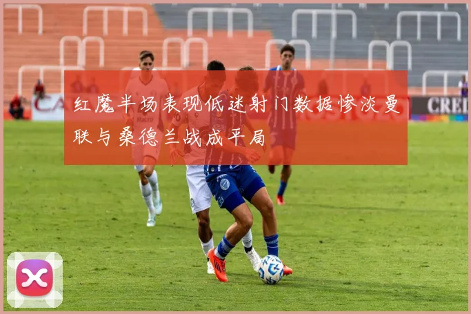 红魔半场表现低迷射门数据惨淡曼联与桑德兰战成平局