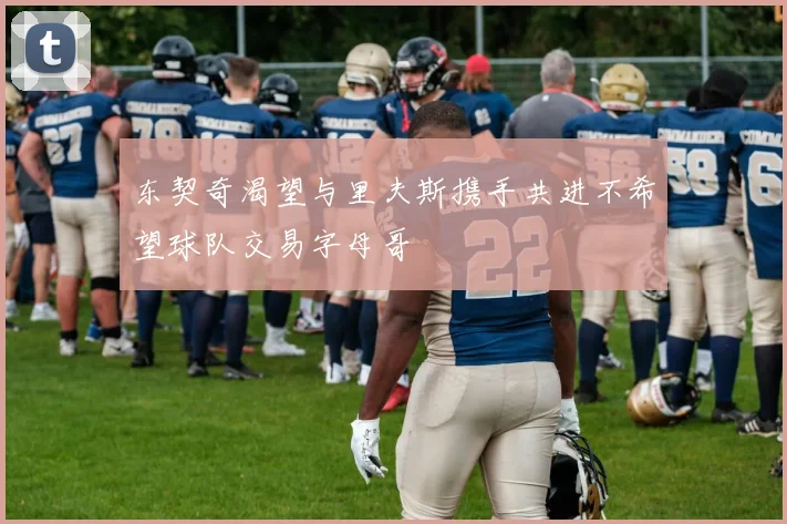 东契奇渴望与里夫斯携手共进不希望球队交易字母哥