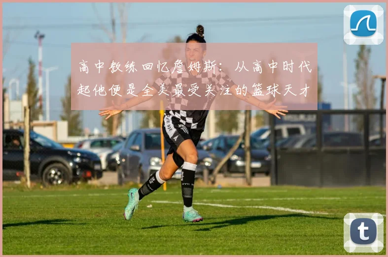 高中教练回忆詹姆斯：从高中时代起他便是全美最受关注的篮球天才