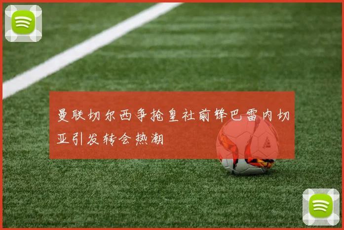 曼联切尔西争抢皇社前锋巴雷内切亚引发转会热潮