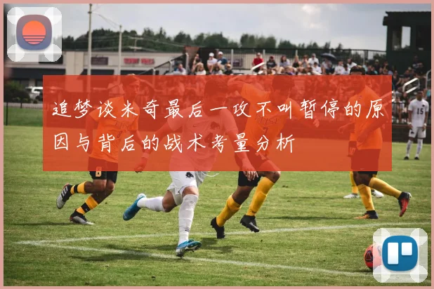 追梦谈米奇最后一攻不叫暂停的原因与背后的战术考量分析