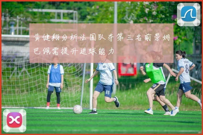 黄健翔分析法国队夺第三名前景姆巴佩需提升进球能力