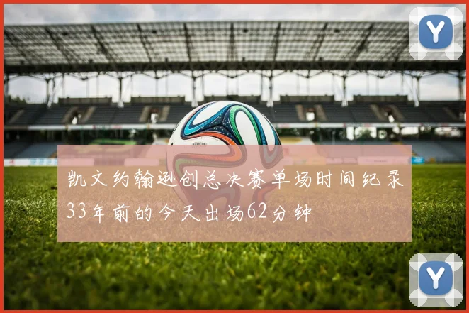 凯文约翰逊创总决赛单场时间纪录33年前的今天出场62分钟