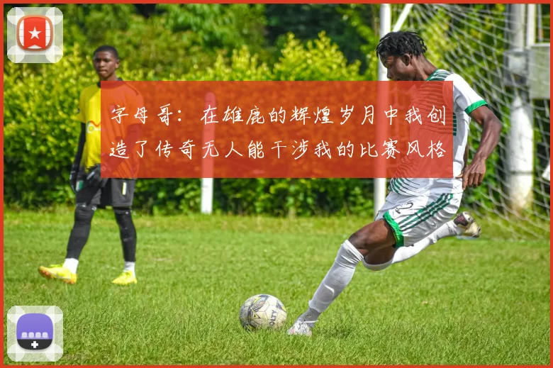 字母哥：在雄鹿的辉煌岁月中我创造了传奇无人能干涉我的比赛风格