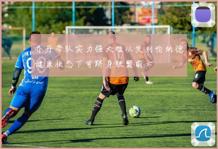 乔丹带队实力强大难以失利伦纳德健康状态下可跻身联盟前六