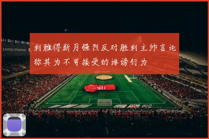 利雅得新月强烈反对胜利主帅言论称其为不可接受的诽谤行为