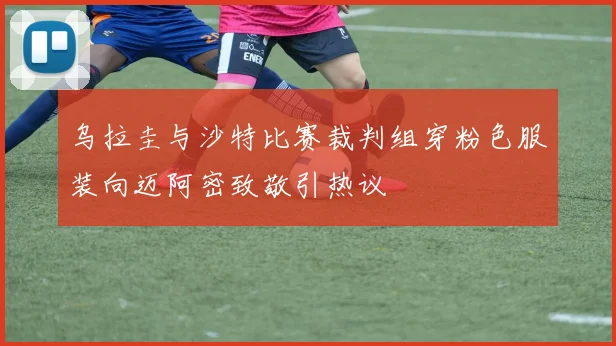 乌拉圭与沙特比赛裁判组穿粉色服装向迈阿密致敬引热议