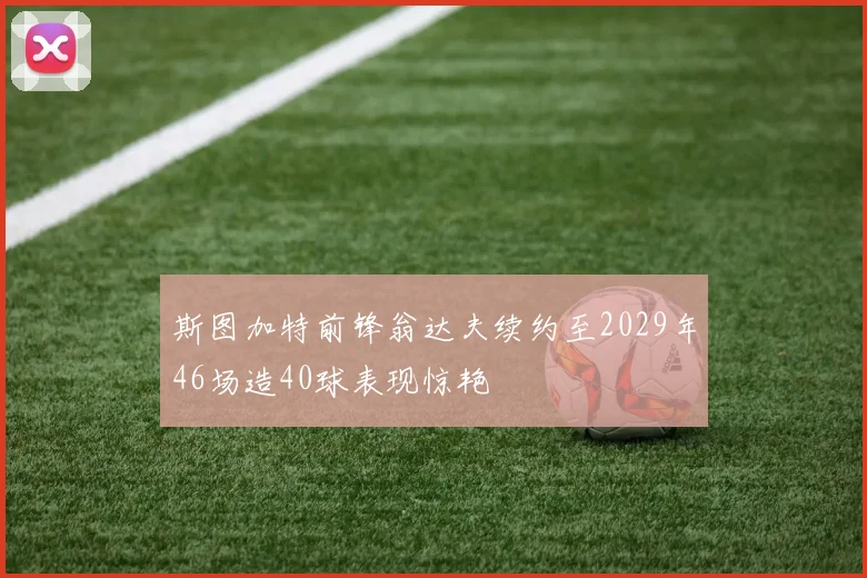 斯图加特前锋翁达夫续约至2029年46场造40球表现惊艳