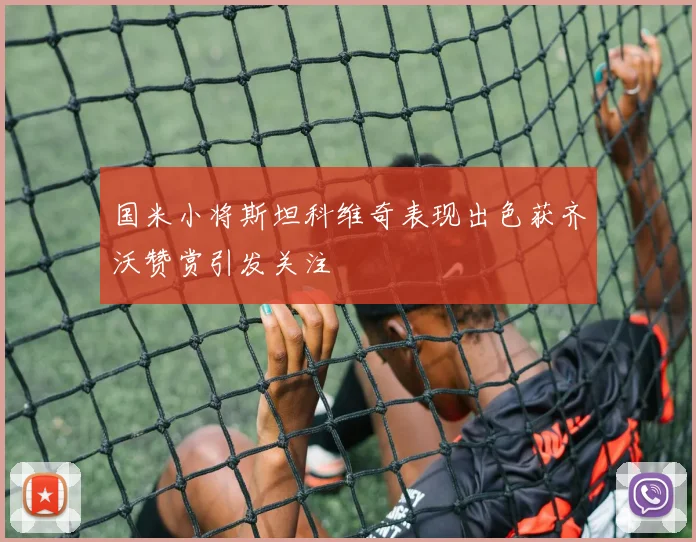 国米小将斯坦科维奇表现出色获齐沃赞赏引发关注